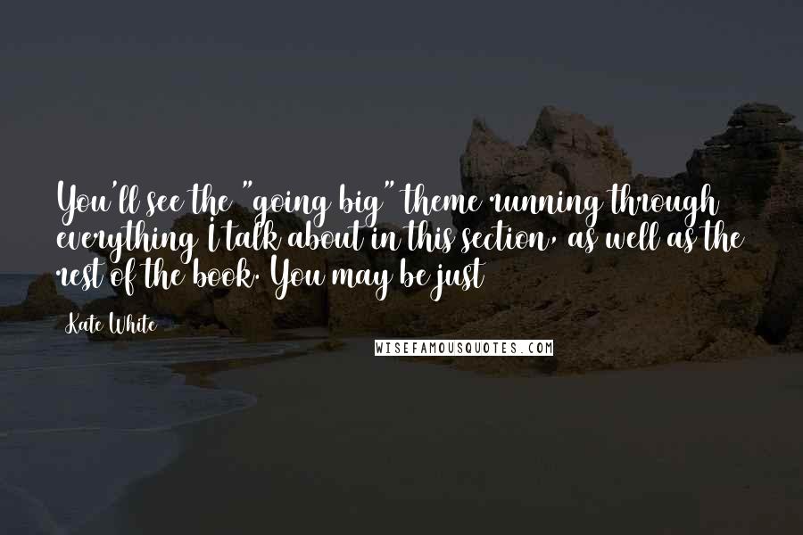 Kate White Quotes: You'll see the "going big" theme running through everything I talk about in this section, as well as the rest of the book. You may be just