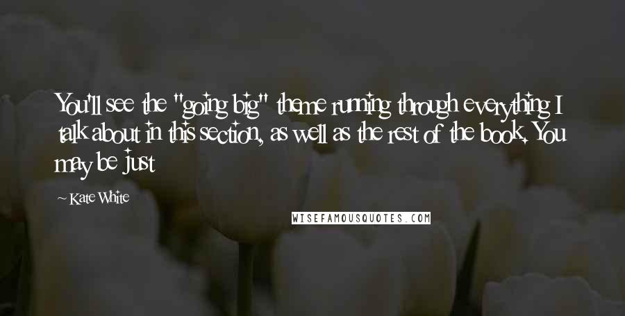 Kate White Quotes: You'll see the "going big" theme running through everything I talk about in this section, as well as the rest of the book. You may be just