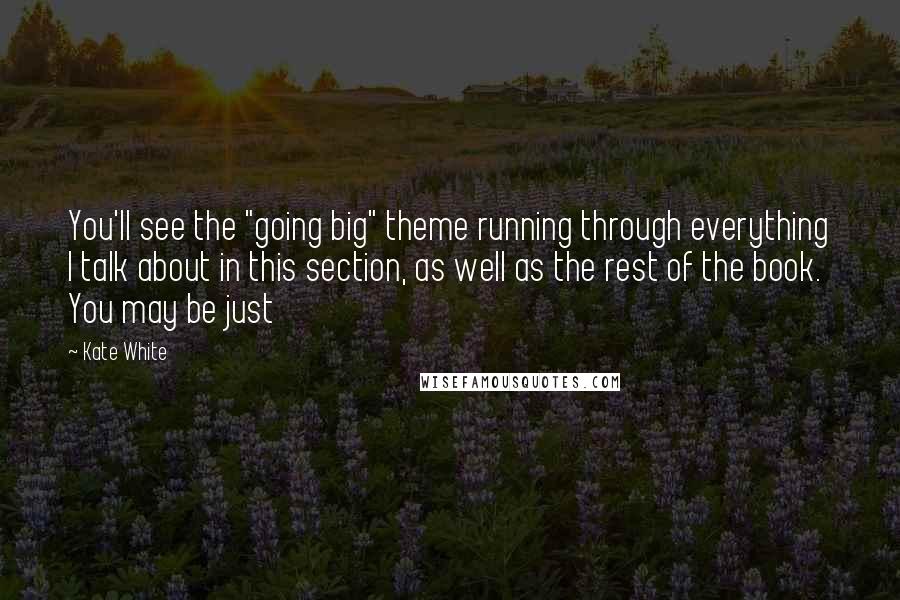 Kate White Quotes: You'll see the "going big" theme running through everything I talk about in this section, as well as the rest of the book. You may be just