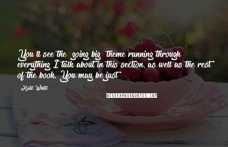 Kate White Quotes: You'll see the "going big" theme running through everything I talk about in this section, as well as the rest of the book. You may be just