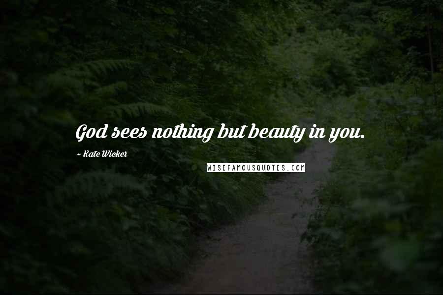 Kate Wicker Quotes: God sees nothing but beauty in you.