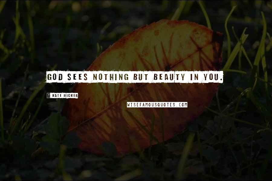 Kate Wicker Quotes: God sees nothing but beauty in you.