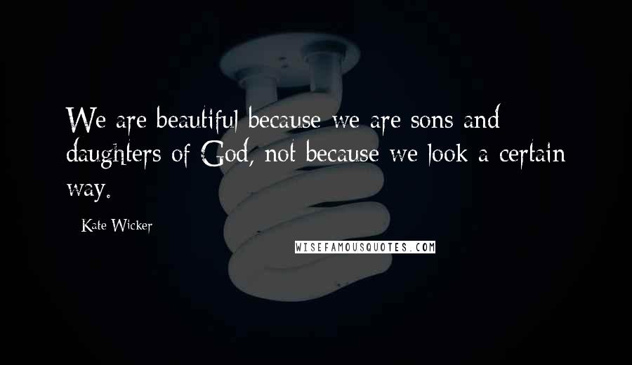 Kate Wicker Quotes: We are beautiful because we are sons and daughters of God, not because we look a certain way.