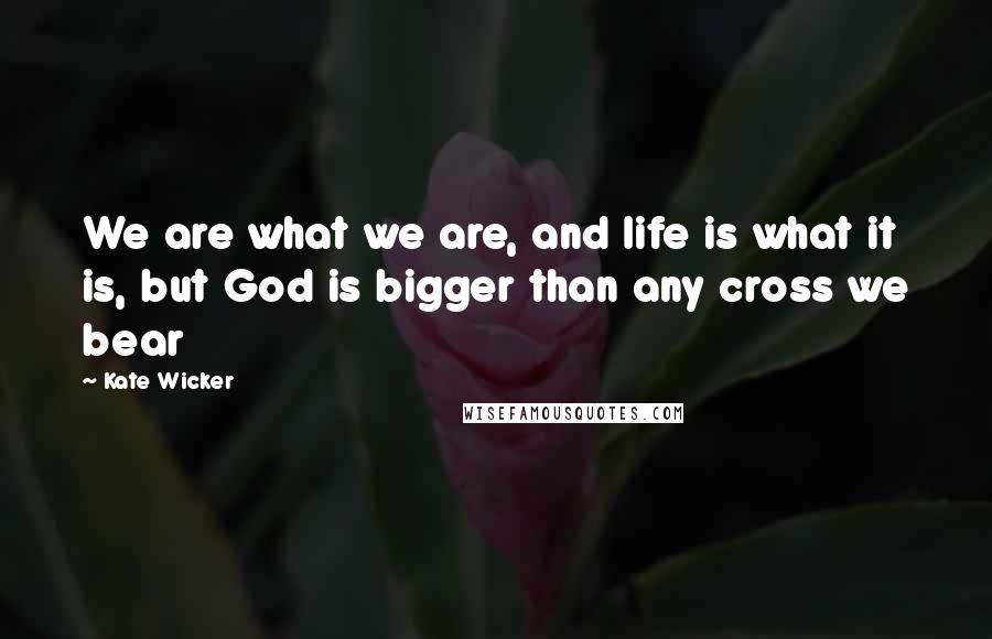 Kate Wicker Quotes: We are what we are, and life is what it is, but God is bigger than any cross we bear