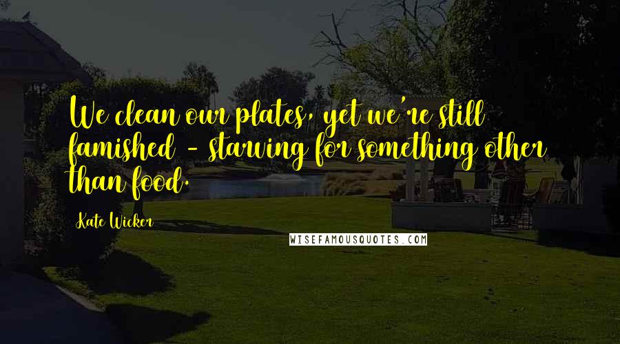 Kate Wicker Quotes: We clean our plates, yet we're still famished - starving for something other than food.