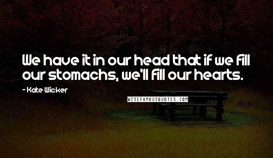 Kate Wicker Quotes: We have it in our head that if we fill our stomachs, we'll fill our hearts.