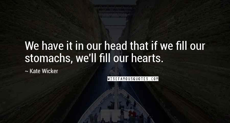 Kate Wicker Quotes: We have it in our head that if we fill our stomachs, we'll fill our hearts.