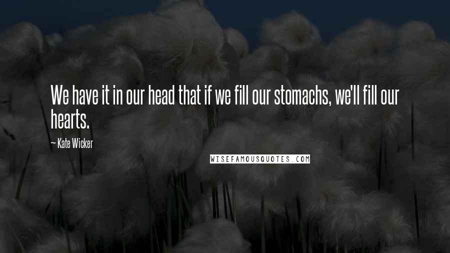 Kate Wicker Quotes: We have it in our head that if we fill our stomachs, we'll fill our hearts.