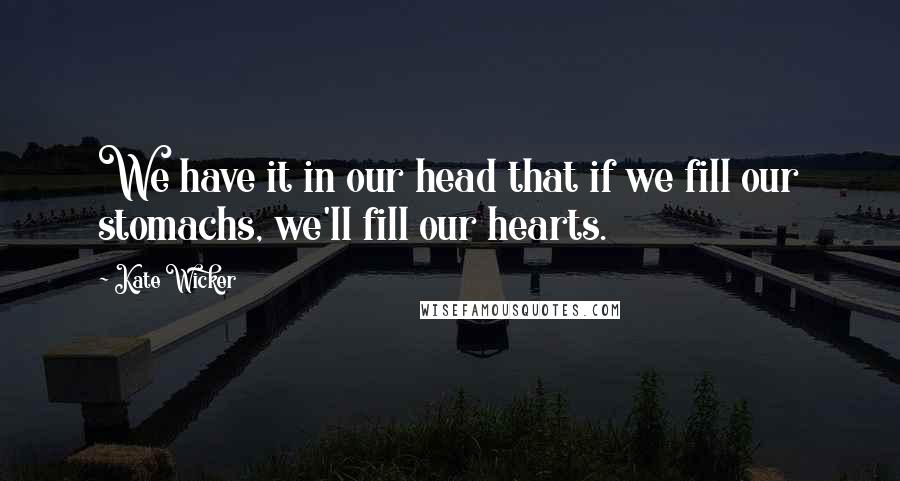 Kate Wicker Quotes: We have it in our head that if we fill our stomachs, we'll fill our hearts.