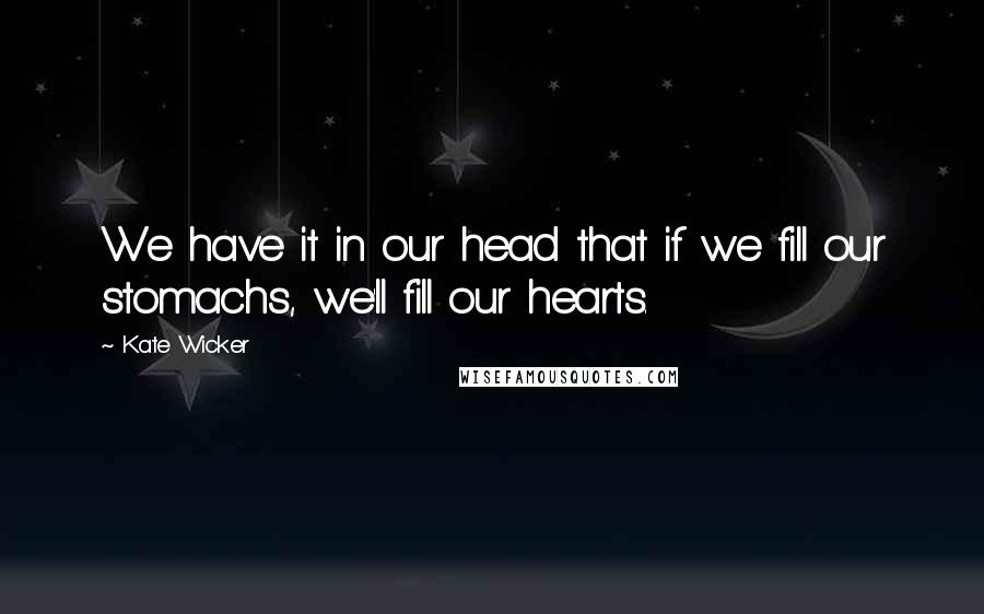 Kate Wicker Quotes: We have it in our head that if we fill our stomachs, we'll fill our hearts.