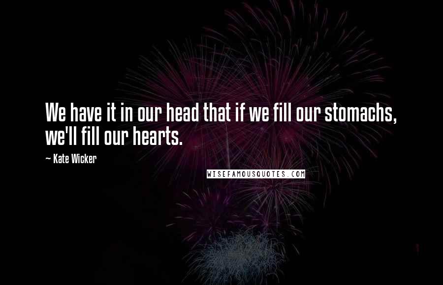 Kate Wicker Quotes: We have it in our head that if we fill our stomachs, we'll fill our hearts.