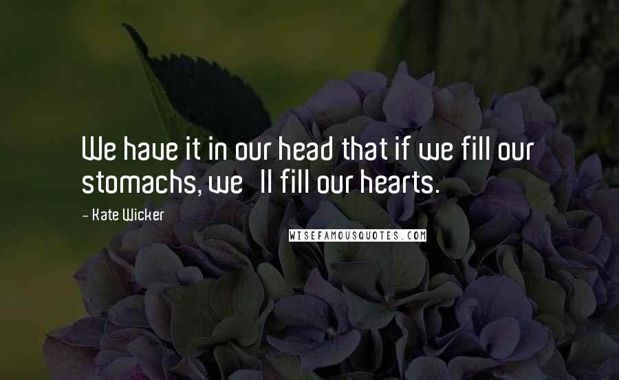 Kate Wicker Quotes: We have it in our head that if we fill our stomachs, we'll fill our hearts.