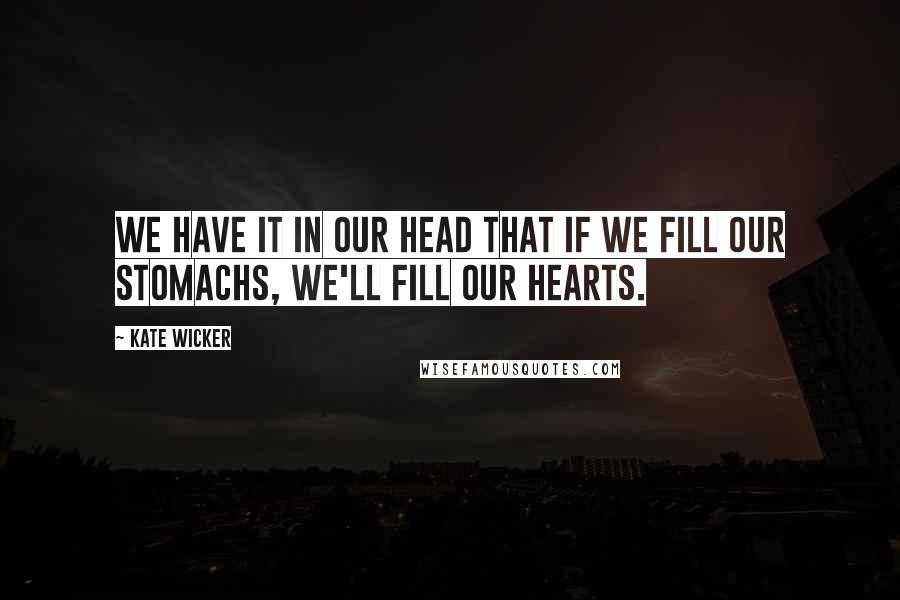 Kate Wicker Quotes: We have it in our head that if we fill our stomachs, we'll fill our hearts.