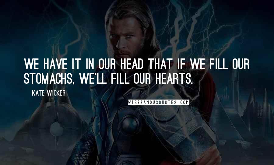 Kate Wicker Quotes: We have it in our head that if we fill our stomachs, we'll fill our hearts.