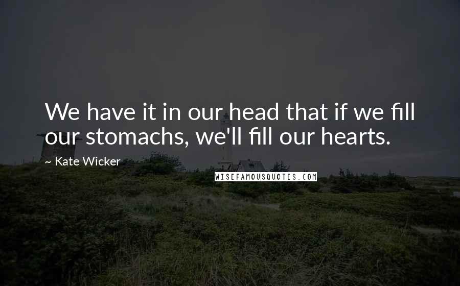 Kate Wicker Quotes: We have it in our head that if we fill our stomachs, we'll fill our hearts.