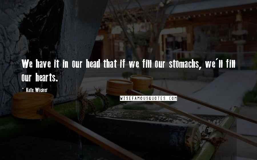 Kate Wicker Quotes: We have it in our head that if we fill our stomachs, we'll fill our hearts.