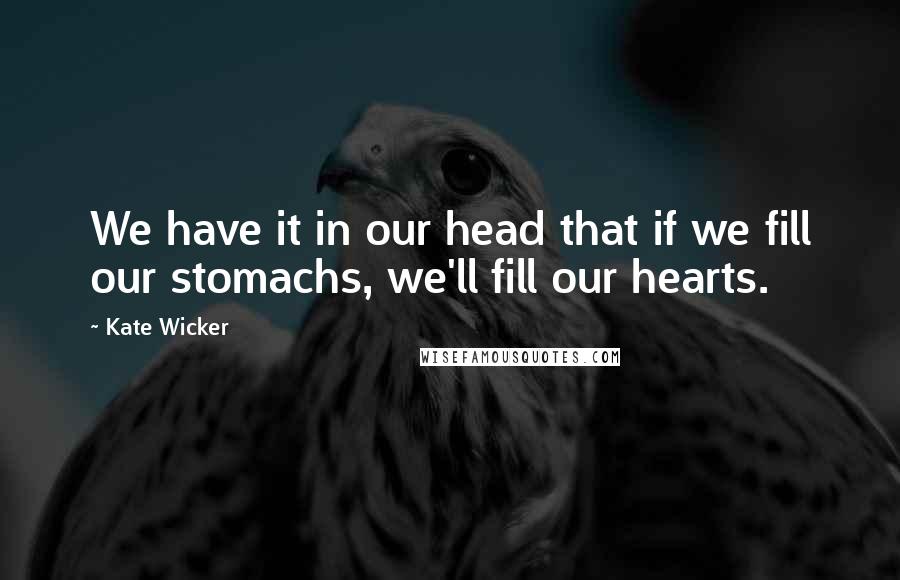 Kate Wicker Quotes: We have it in our head that if we fill our stomachs, we'll fill our hearts.