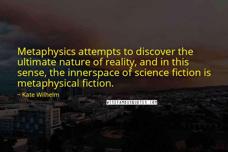 Kate Wilhelm Quotes: Metaphysics attempts to discover the ultimate nature of reality, and in this sense, the innerspace of science fiction is metaphysical fiction.