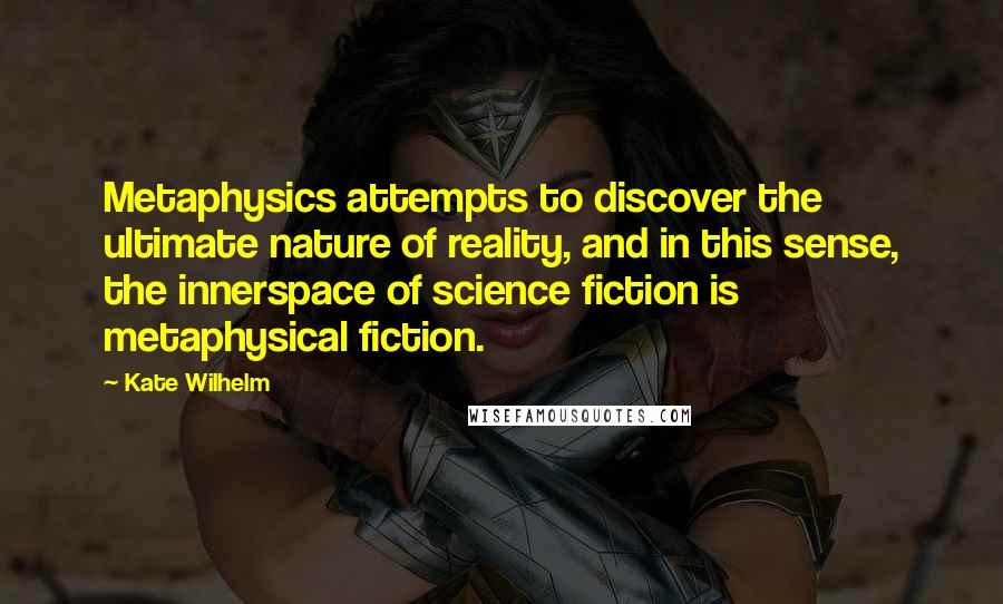 Kate Wilhelm Quotes: Metaphysics attempts to discover the ultimate nature of reality, and in this sense, the innerspace of science fiction is metaphysical fiction.