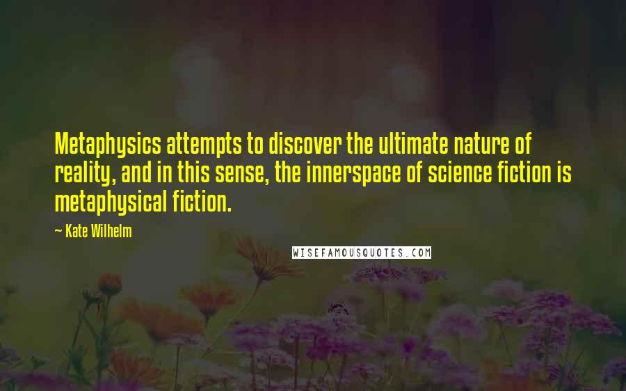 Kate Wilhelm Quotes: Metaphysics attempts to discover the ultimate nature of reality, and in this sense, the innerspace of science fiction is metaphysical fiction.