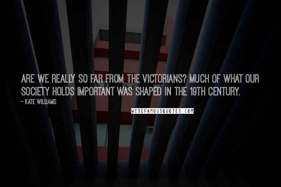 Kate Williams Quotes: Are we really so far from the Victorians? Much of what our society holds important was shaped in the 19th century.