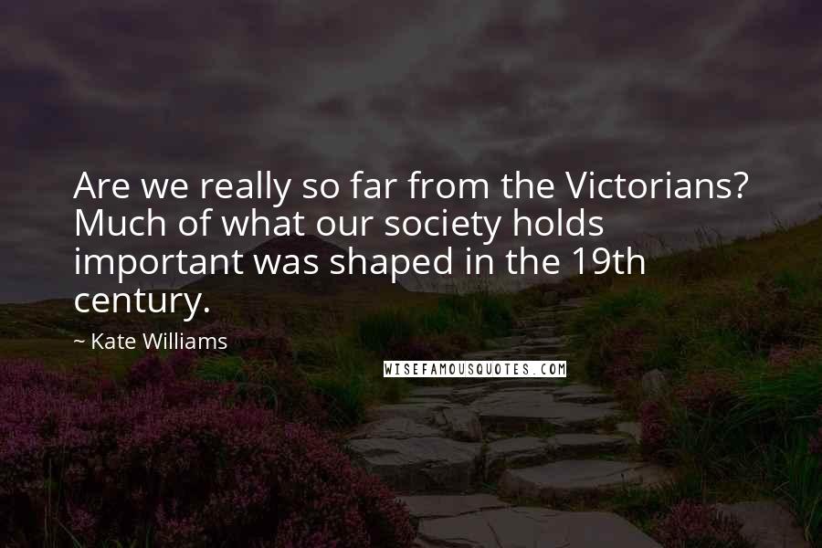 Kate Williams Quotes: Are we really so far from the Victorians? Much of what our society holds important was shaped in the 19th century.