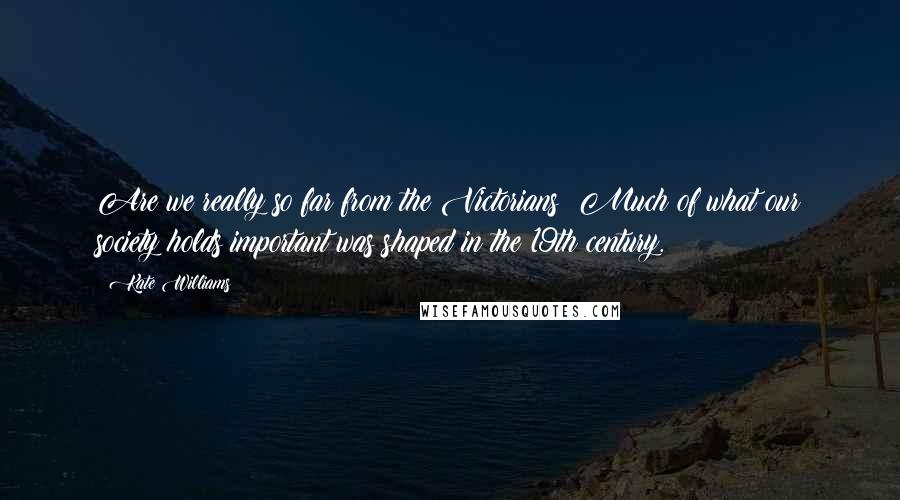 Kate Williams Quotes: Are we really so far from the Victorians? Much of what our society holds important was shaped in the 19th century.
