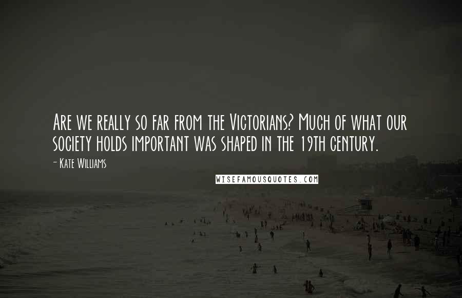 Kate Williams Quotes: Are we really so far from the Victorians? Much of what our society holds important was shaped in the 19th century.