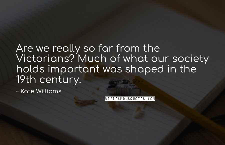 Kate Williams Quotes: Are we really so far from the Victorians? Much of what our society holds important was shaped in the 19th century.