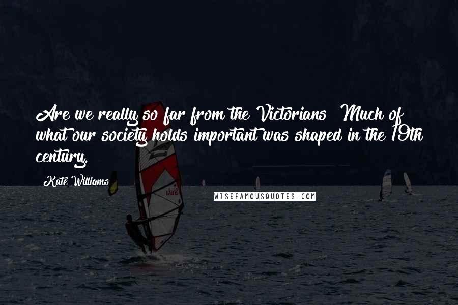 Kate Williams Quotes: Are we really so far from the Victorians? Much of what our society holds important was shaped in the 19th century.