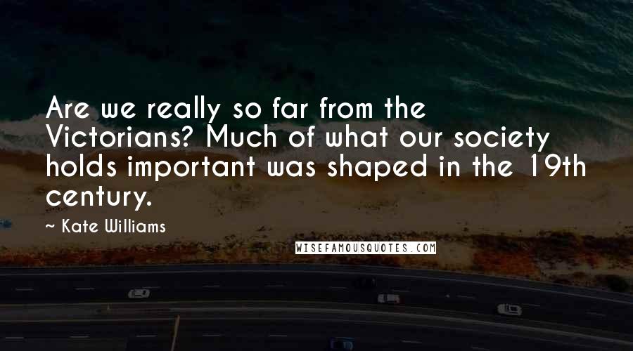 Kate Williams Quotes: Are we really so far from the Victorians? Much of what our society holds important was shaped in the 19th century.