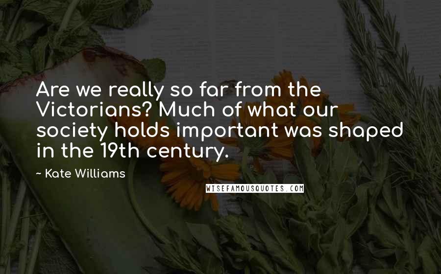 Kate Williams Quotes: Are we really so far from the Victorians? Much of what our society holds important was shaped in the 19th century.