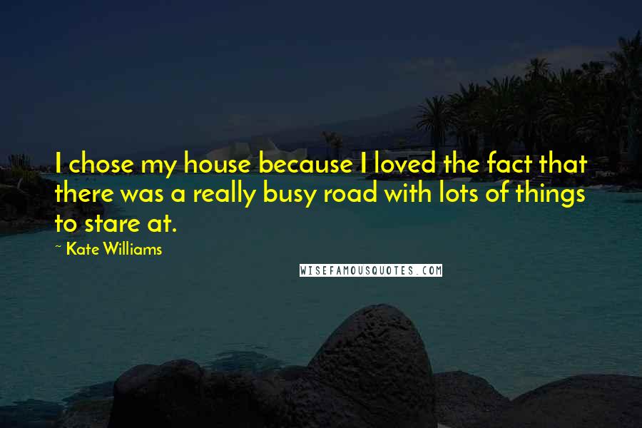 Kate Williams Quotes: I chose my house because I loved the fact that there was a really busy road with lots of things to stare at.