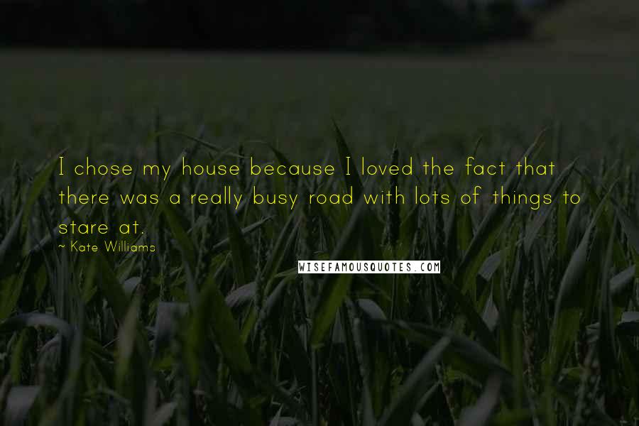 Kate Williams Quotes: I chose my house because I loved the fact that there was a really busy road with lots of things to stare at.