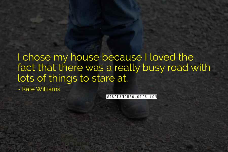 Kate Williams Quotes: I chose my house because I loved the fact that there was a really busy road with lots of things to stare at.