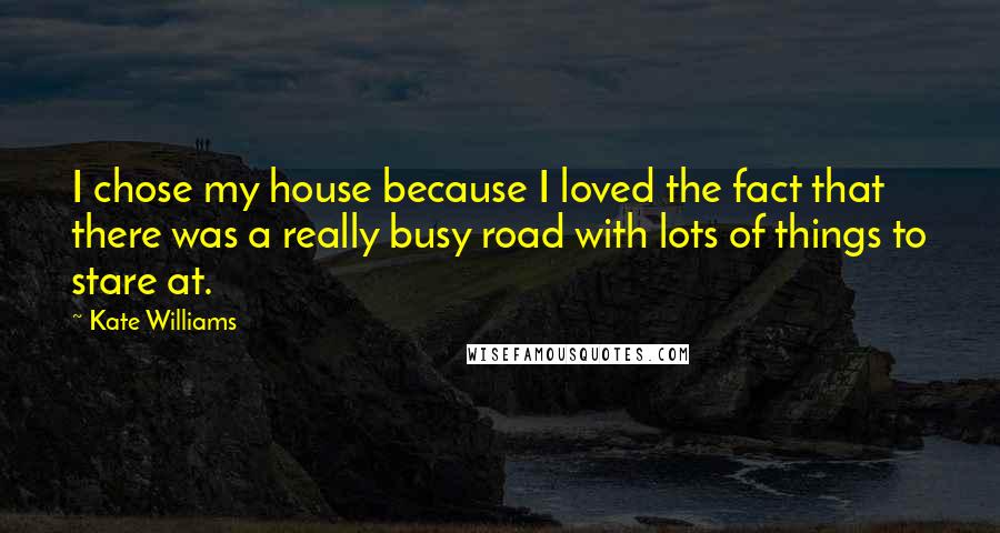 Kate Williams Quotes: I chose my house because I loved the fact that there was a really busy road with lots of things to stare at.