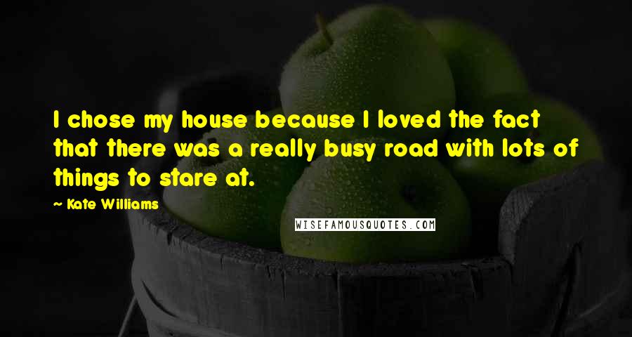 Kate Williams Quotes: I chose my house because I loved the fact that there was a really busy road with lots of things to stare at.
