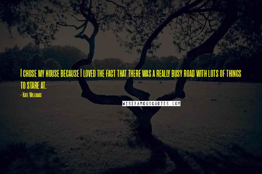 Kate Williams Quotes: I chose my house because I loved the fact that there was a really busy road with lots of things to stare at.