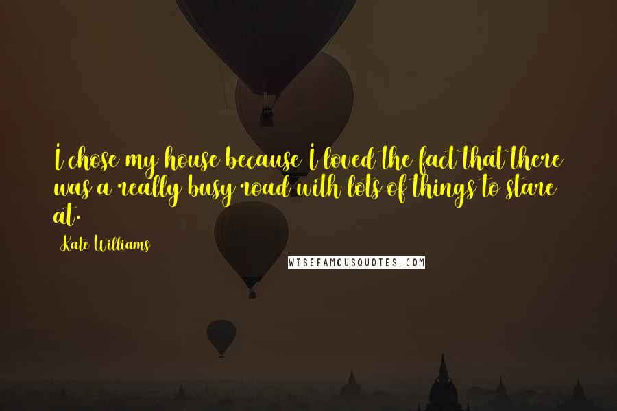 Kate Williams Quotes: I chose my house because I loved the fact that there was a really busy road with lots of things to stare at.