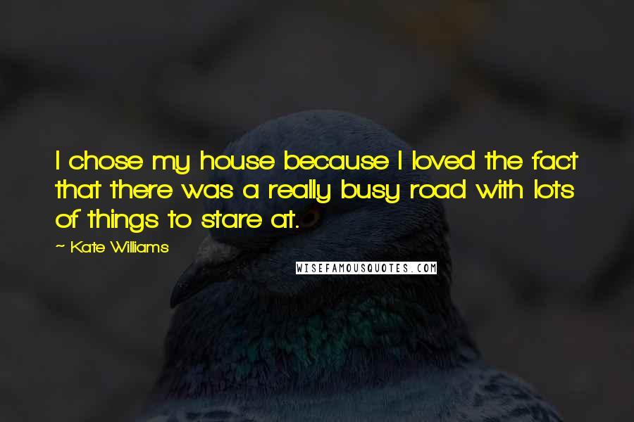 Kate Williams Quotes: I chose my house because I loved the fact that there was a really busy road with lots of things to stare at.