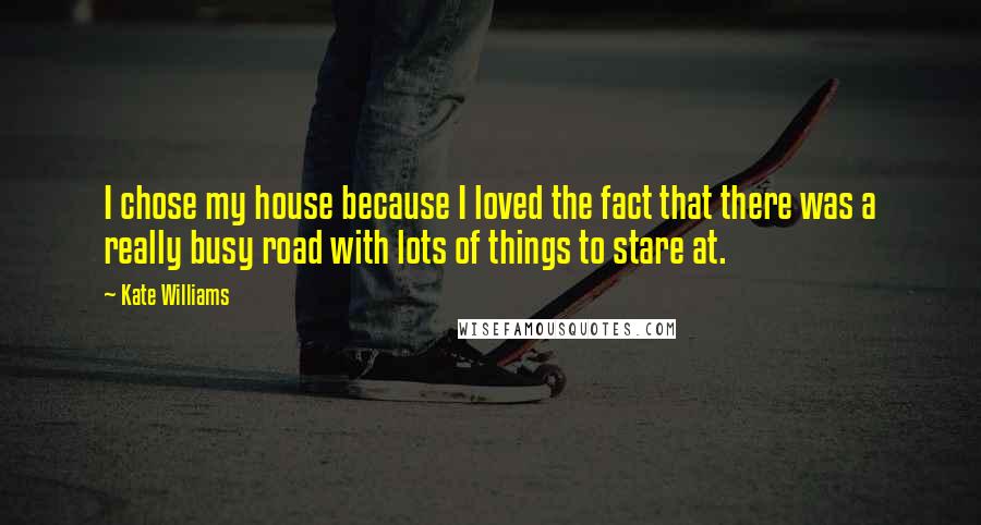Kate Williams Quotes: I chose my house because I loved the fact that there was a really busy road with lots of things to stare at.