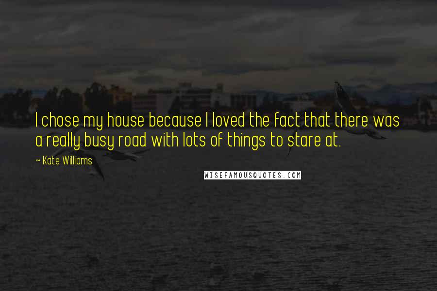 Kate Williams Quotes: I chose my house because I loved the fact that there was a really busy road with lots of things to stare at.