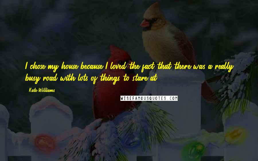 Kate Williams Quotes: I chose my house because I loved the fact that there was a really busy road with lots of things to stare at.