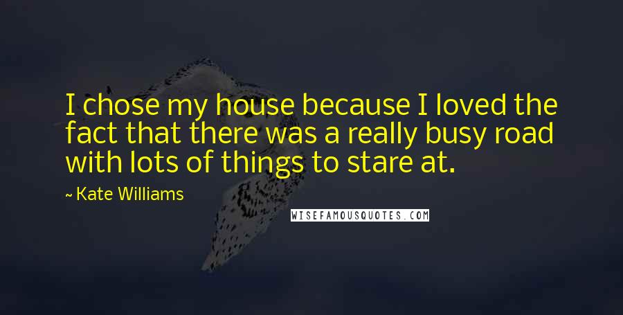 Kate Williams Quotes: I chose my house because I loved the fact that there was a really busy road with lots of things to stare at.
