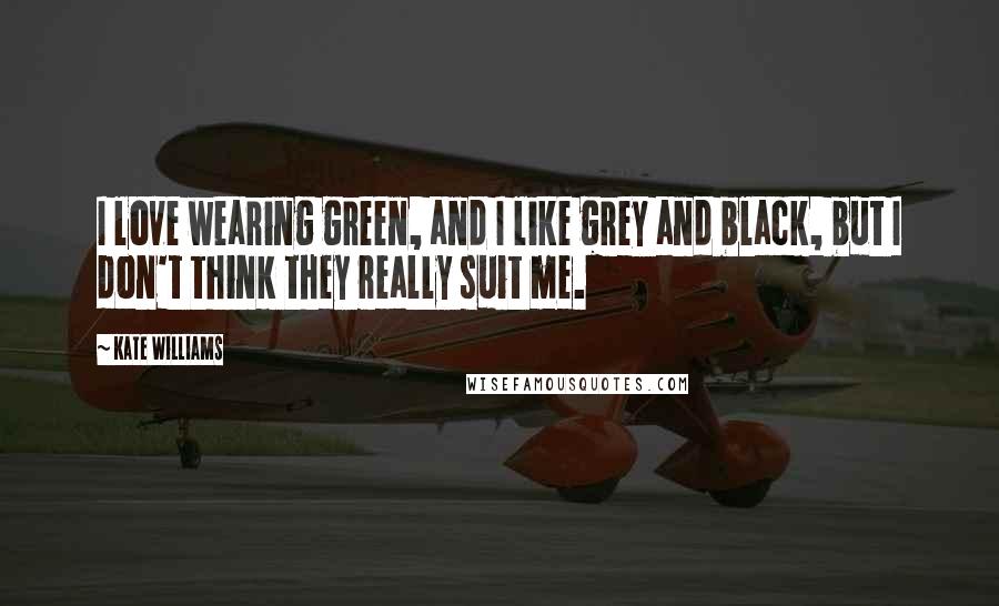 Kate Williams Quotes: I love wearing green, and I like grey and black, but I don't think they really suit me.