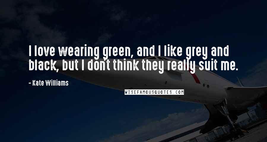 Kate Williams Quotes: I love wearing green, and I like grey and black, but I don't think they really suit me.