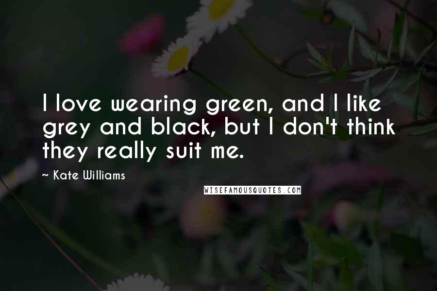 Kate Williams Quotes: I love wearing green, and I like grey and black, but I don't think they really suit me.