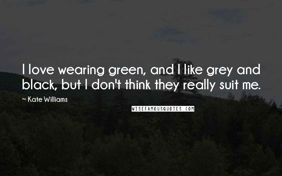 Kate Williams Quotes: I love wearing green, and I like grey and black, but I don't think they really suit me.