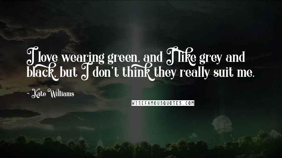 Kate Williams Quotes: I love wearing green, and I like grey and black, but I don't think they really suit me.