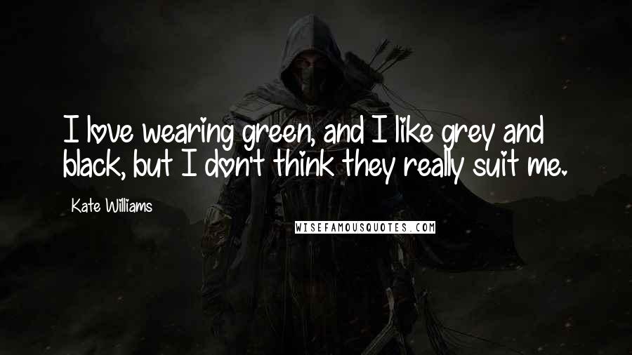 Kate Williams Quotes: I love wearing green, and I like grey and black, but I don't think they really suit me.